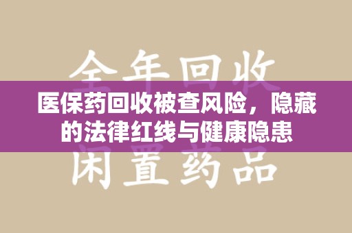 苏州医保药回收被查风险，隐藏的法律红线与健康隐患