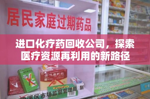 苏州进口化疗药回收公司，探索医疗资源再利用的新路径