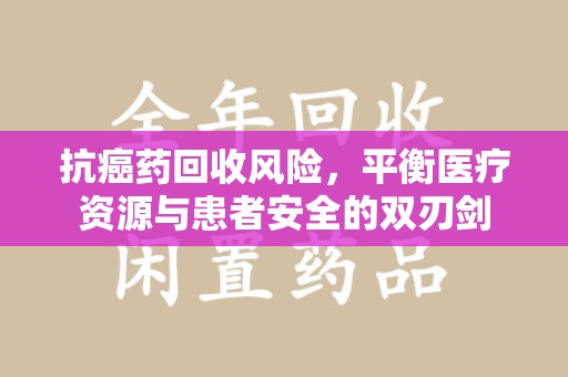 苏州抗癌药回收风险，平衡医疗资源与患者安全的双刃剑