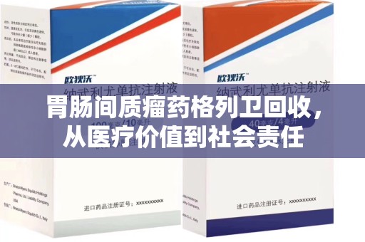 苏州胃肠间质瘤药格列卫回收，从医疗价值到社会责任