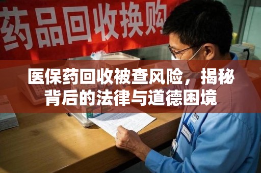 苏州医保药回收被查风险，揭秘背后的法律与道德困境