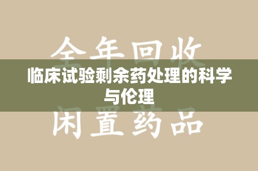 苏州临床试验剩余药处理的科学与伦理