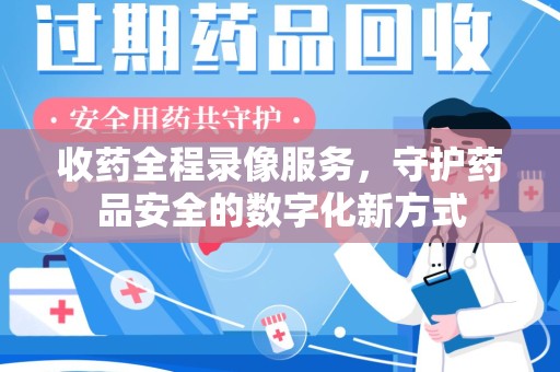 苏州收药全程录像服务，守护药品安全的数字化新方式