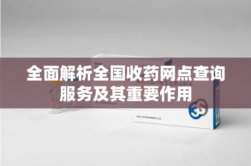 苏州全面解析全国收药网点查询服务及其重要作用