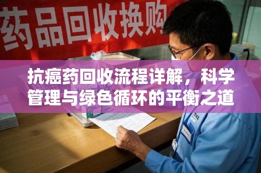 苏州抗癌药回收流程详解，科学管理与绿色循环的平衡之道