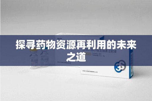 苏州探寻药物资源再利用的未来之道