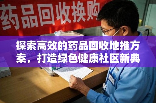 苏州探索高效的药品回收地推方案，打造绿色健康社区新典范