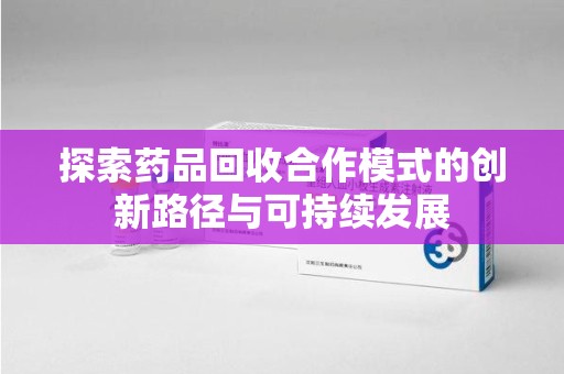 苏州探索药品回收合作模式的创新路径与可持续发展