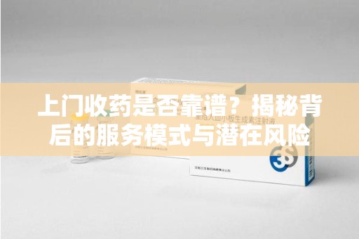 苏州上门收药是否靠谱？揭秘背后的服务模式与潜在风险
