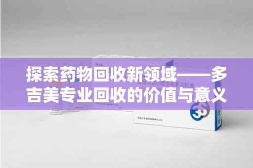 苏州探索药物回收新领域——多吉美专业回收的价值与意义