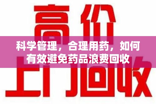 苏州科学管理，合理用药，如何有效避免药品浪费回收