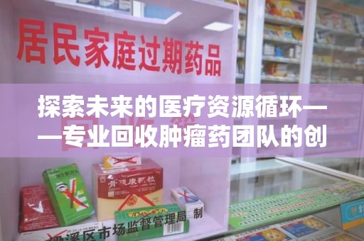 苏州探索未来的医疗资源循环——专业回收肿瘤药团队的创新之路