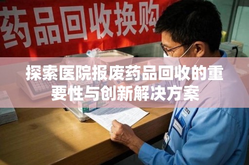 苏州探索医院报废药品回收的重要性与创新解决方案