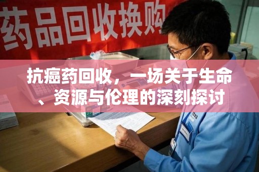 苏州抗癌药回收，一场关于生命、资源与伦理的深刻探讨
