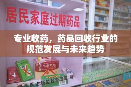 苏州专业收药，药品回收行业的规范发展与未来趋势