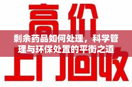 苏州剩余药品如何处理，科学管理与环保处置的平衡之道