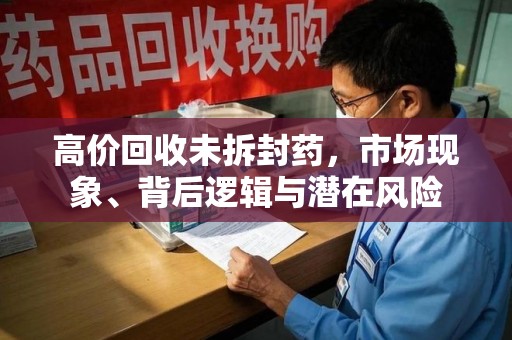 苏州高价回收未拆封药，市场现象、背后逻辑与潜在风险