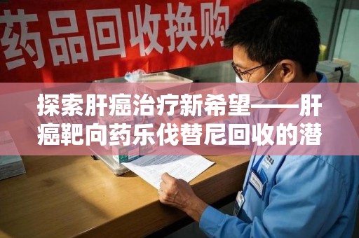 苏州探索肝癌治疗新希望——肝癌靶向药乐伐替尼回收的潜力与价值