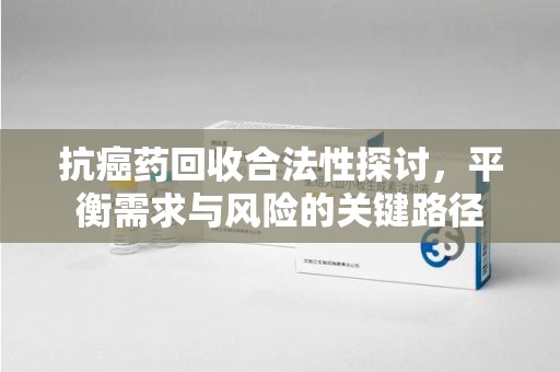 苏州抗癌药回收合法性探讨，平衡需求与风险的关键路径