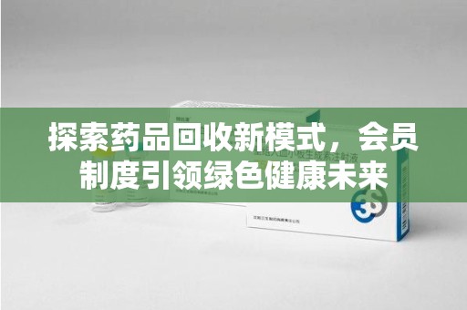 苏州探索药品回收新模式，会员制度引领绿色健康未来