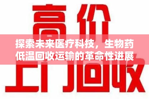苏州探索未来医疗科技，生物药低温回收运输的革命性进展
