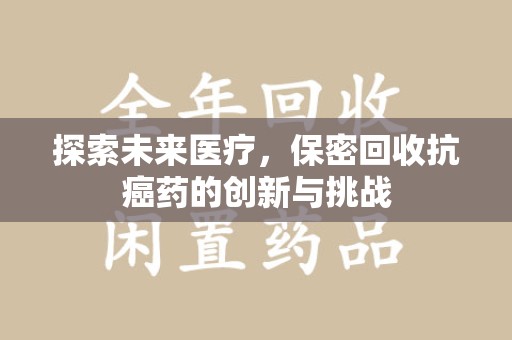 苏州探索未来医疗，保密回收抗癌药的创新与挑战
