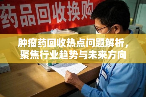 苏州肿瘤药回收热点问题解析，聚焦行业趋势与未来方向