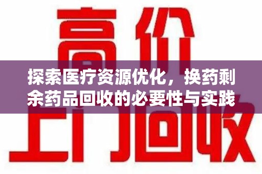 苏州探索医疗资源优化，换药剩余药品回收的必要性与实践路径