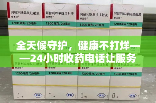 苏州全天候守护，健康不打烊——24小时收药电话让服务触手可及