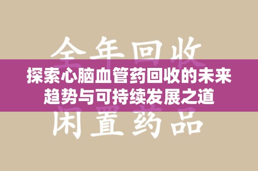 苏州探索心脑血管药回收的未来趋势与可持续发展之道