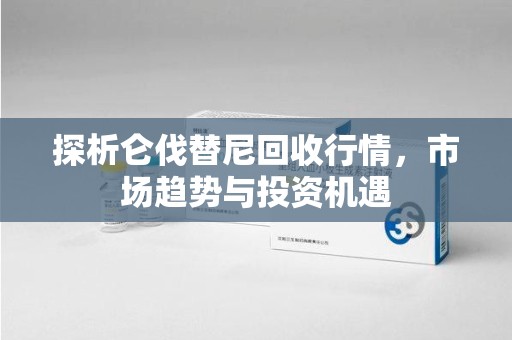 苏州探析仑伐替尼回收行情，市场趋势与投资机遇