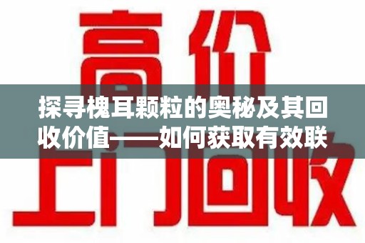 苏州探寻槐耳颗粒的奥秘及其回收价值——如何获取有效联系方式