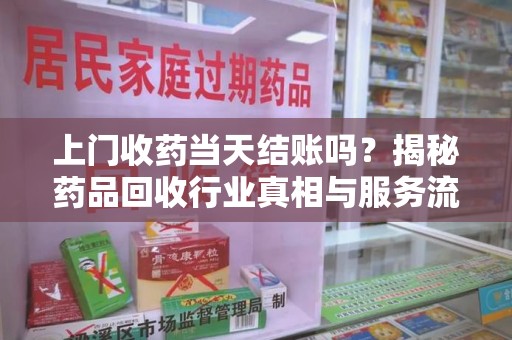 苏州上门收药当天结账吗？揭秘药品回收行业真相与服务流程