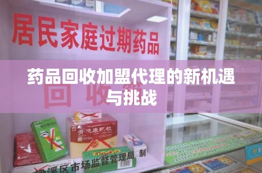 苏州药品回收加盟代理的新机遇与挑战