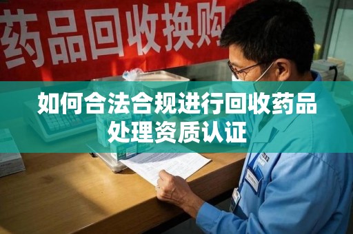 苏州如何合法合规进行回收药品处理资质认证