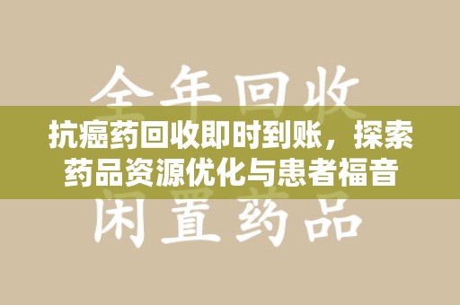 苏州抗癌药回收即时到账，探索药品资源优化与患者福音