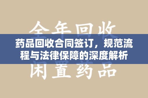 苏州药品回收合同签订，规范流程与法律保障的深度解析